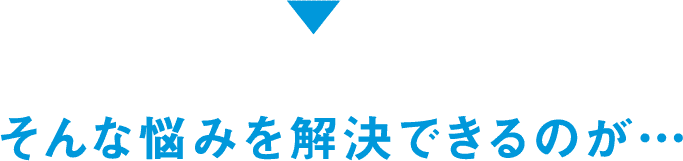 そんな悩みを解決できるのが・・・